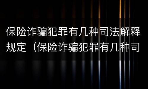 保险诈骗犯罪有几种司法解释规定（保险诈骗犯罪有几种司法解释规定最新）