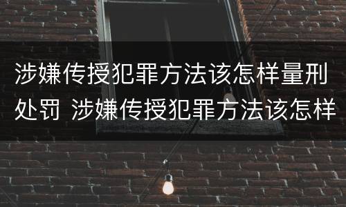 涉嫌传授犯罪方法该怎样量刑处罚 涉嫌传授犯罪方法该怎样量刑处罚案例