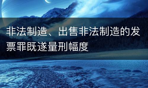 非法制造、出售非法制造的发票罪既遂量刑幅度