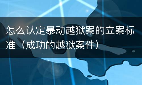 怎么认定暴动越狱案的立案标准（成功的越狱案件）