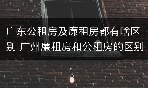广东公租房及廉租房都有啥区别 广州廉租房和公租房的区别