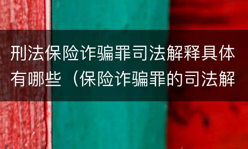 刑法保险诈骗罪司法解释具体有哪些（保险诈骗罪的司法解释）