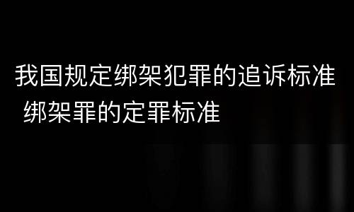 我国规定绑架犯罪的追诉标准 绑架罪的定罪标准