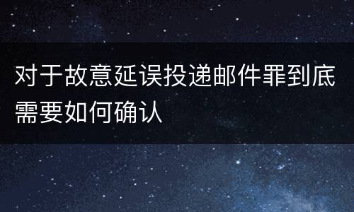 对于故意延误投递邮件罪到底需要如何确认
