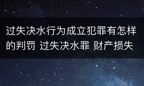 过失决水行为成立犯罪有怎样的判罚 过失决水罪 财产损失标准