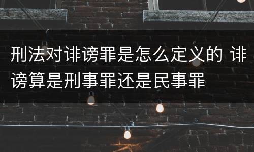 刑法对诽谤罪是怎么定义的 诽谤算是刑事罪还是民事罪
