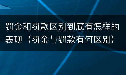罚金和罚款区别到底有怎样的表现（罚金与罚款有何区别）
