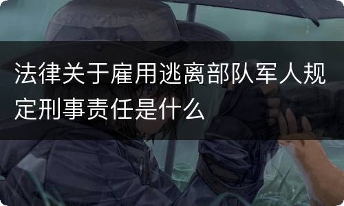 法律关于雇用逃离部队军人规定刑事责任是什么