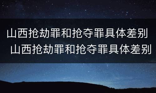 山西抢劫罪和抢夺罪具体差别 山西抢劫罪和抢夺罪具体差别在哪