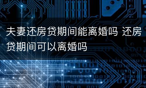 夫妻还房贷期间能离婚吗 还房贷期间可以离婚吗
