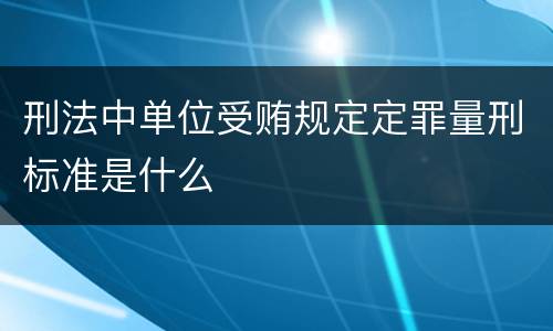 刑法中单位受贿规定定罪量刑标准是什么