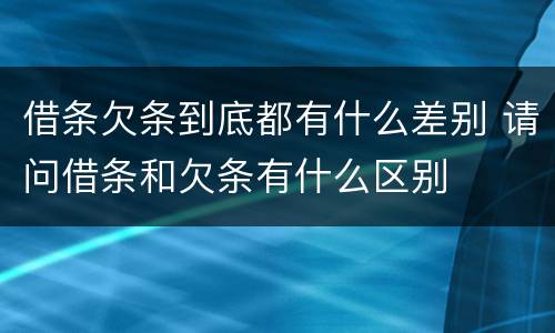 借条欠条到底都有什么差别 请问借条和欠条有什么区别
