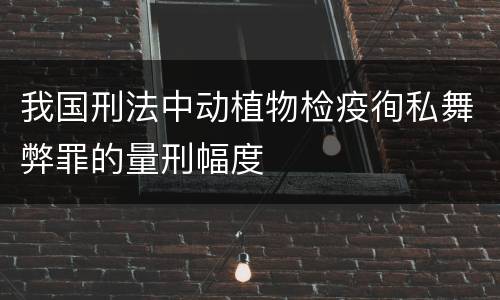 我国刑法中动植物检疫徇私舞弊罪的量刑幅度