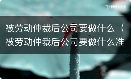 被劳动仲裁后公司要做什么（被劳动仲裁后公司要做什么准备）