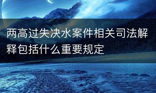 两高过失决水案件相关司法解释包括什么重要规定