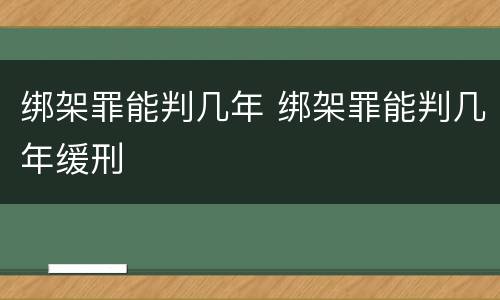 绑架罪能判几年 绑架罪能判几年缓刑