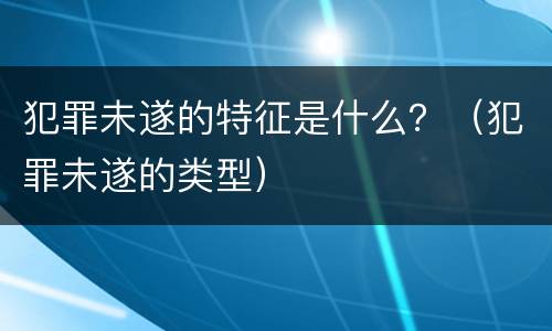犯罪未遂的特征是什么？（犯罪未遂的类型）