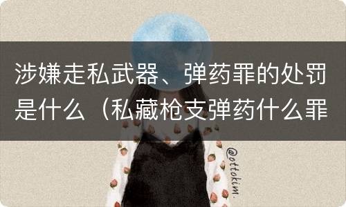 涉嫌走私武器、弹药罪的处罚是什么（私藏枪支弹药什么罪）