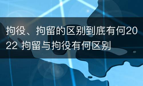 拘役、拘留的区别到底有何2022 拘留与拘役有何区别