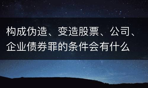 构成伪造、变造股票、公司、企业债券罪的条件会有什么