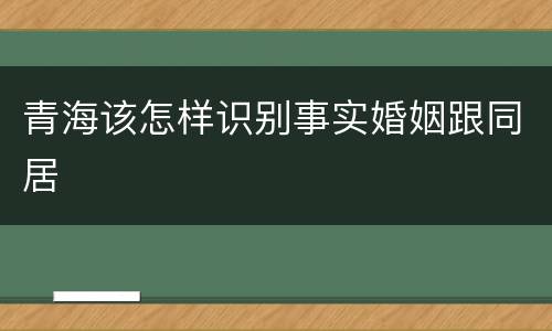 青海该怎样识别事实婚姻跟同居