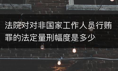 法院对对非国家工作人员行贿罪的法定量刑幅度是多少