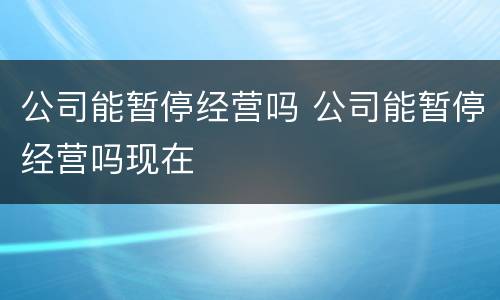 公司能暂停经营吗 公司能暂停经营吗现在