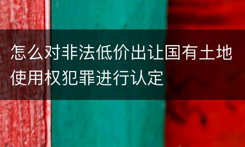 怎么对非法低价出让国有土地使用权犯罪进行认定