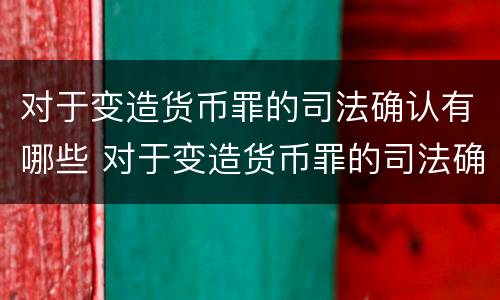 对于变造货币罪的司法确认有哪些 对于变造货币罪的司法确认有哪些条款