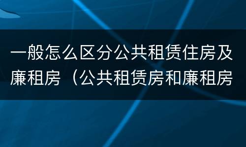 一般怎么区分公共租赁住房及廉租房（公共租赁房和廉租房）