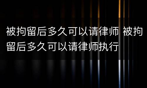 被拘留后多久可以请律师 被拘留后多久可以请律师执行
