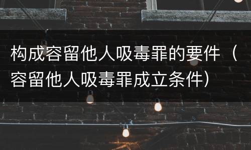 构成容留他人吸毒罪的要件（容留他人吸毒罪成立条件）