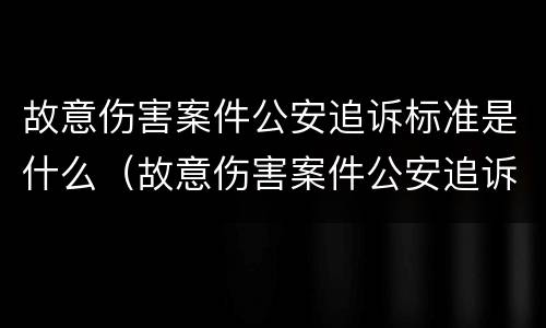 故意伤害案件公安追诉标准是什么（故意伤害案件公安追诉标准是什么意思）
