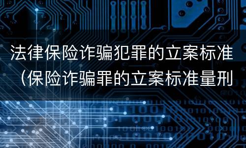 法律保险诈骗犯罪的立案标准（保险诈骗罪的立案标准量刑）