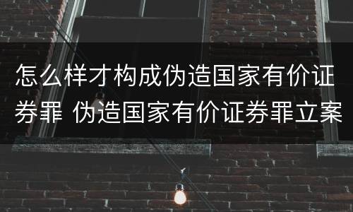 怎么样才构成伪造国家有价证券罪 伪造国家有价证券罪立案标准