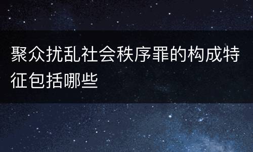 聚众扰乱社会秩序罪的构成特征包括哪些