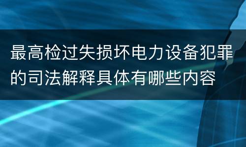 最高检过失损坏电力设备犯罪的司法解释具体有哪些内容
