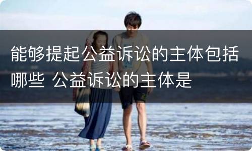 能够提起公益诉讼的主体包括哪些 公益诉讼的主体是