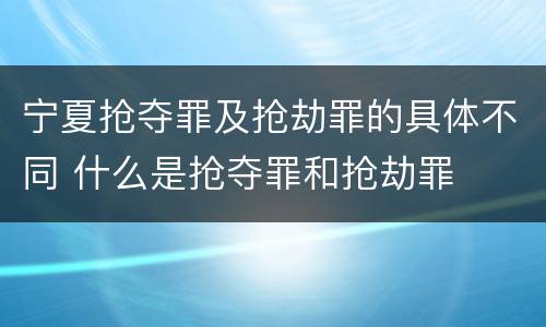 宁夏抢夺罪及抢劫罪的具体不同 什么是抢夺罪和抢劫罪