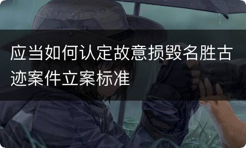 应当如何认定故意损毁名胜古迹案件立案标准