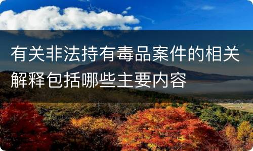 有关非法持有毒品案件的相关解释包括哪些主要内容