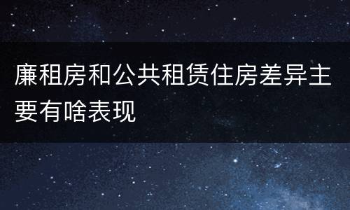 廉租房和公共租赁住房差异主要有啥表现