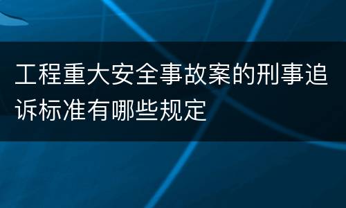 工程重大安全事故案的刑事追诉标准有哪些规定