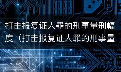 打击报复证人罪的刑事量刑幅度（打击报复证人罪的刑事量刑幅度是多少）