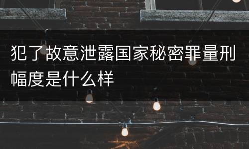 犯了故意泄露国家秘密罪量刑幅度是什么样
