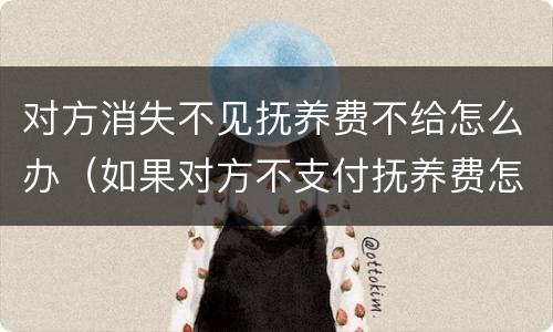 对方消失不见抚养费不给怎么办（如果对方不支付抚养费怎么办）