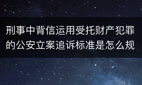 刑事中背信运用受托财产犯罪的公安立案追诉标准是怎么规定
