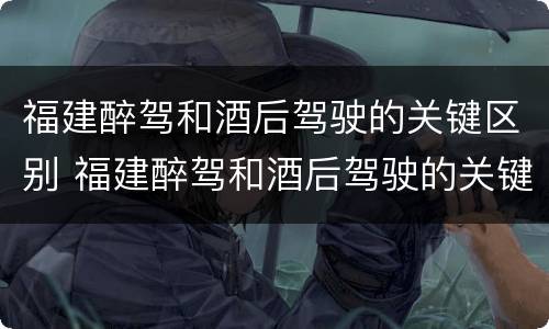 福建醉驾和酒后驾驶的关键区别 福建醉驾和酒后驾驶的关键区别是什么