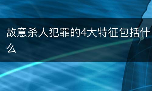 故意杀人犯罪的4大特征包括什么