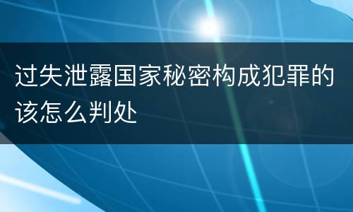 过失泄露国家秘密构成犯罪的该怎么判处